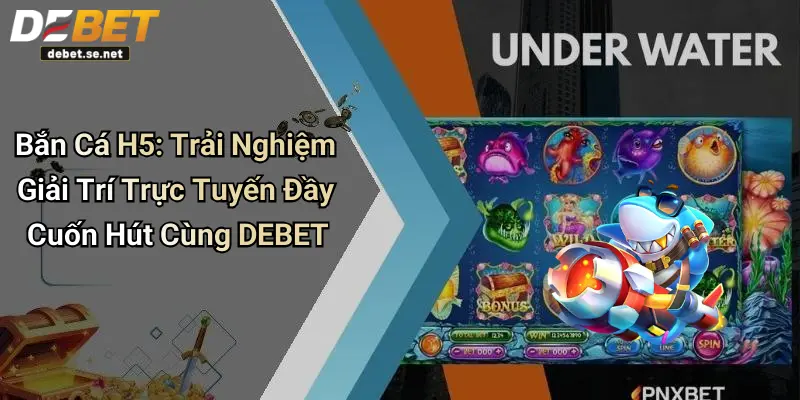 Bắn Cá H5: Trải Nghiệm Giải Trí Trực Tuyến Đầy Cuốn Hút Cùng DEBET