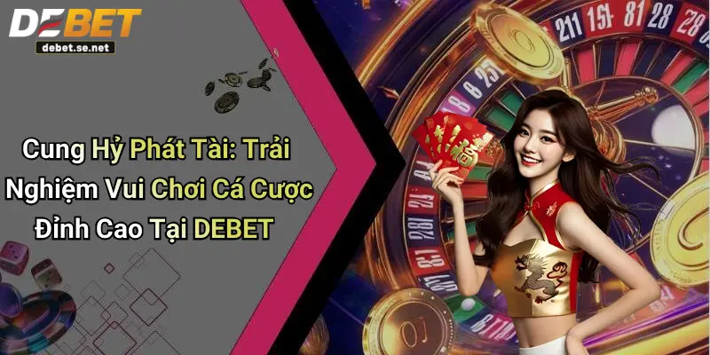 Cung Hỷ Phát Tài: Trải Nghiệm Vui Chơi Cá Cược Đỉnh Cao Tại DEBET