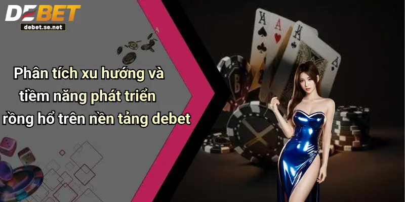 Phân tích xu hướng và tiềm năng phát triển rồng hổ trên nền tảng debet